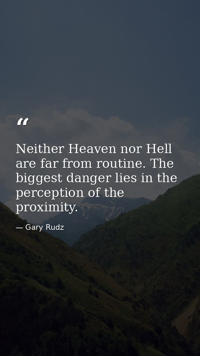 Neither Heaven nor Hell are far from routine. The biggest danger lies in the perception of the proximity. — Gary Rudz
