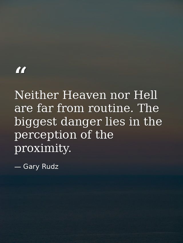 Neither Heaven nor Hell are far from routine. The biggest danger lies in the perception of the proximity. — Gary Rudz