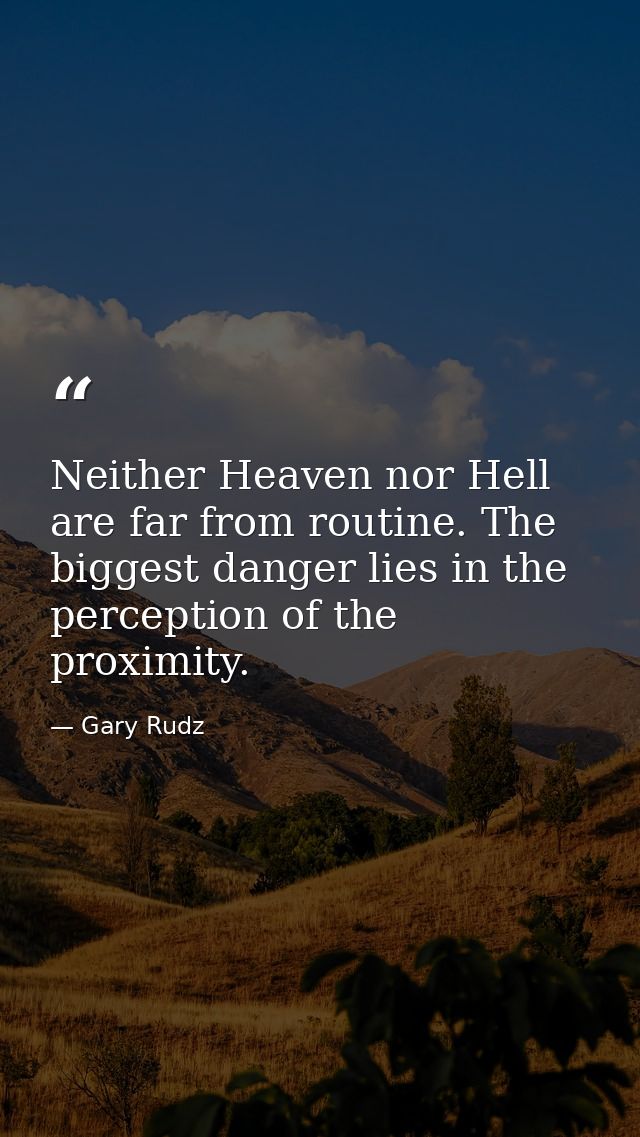 Neither Heaven nor Hell are far from routine. The biggest danger lies in the perception of the proximity. — Gary Rudz
