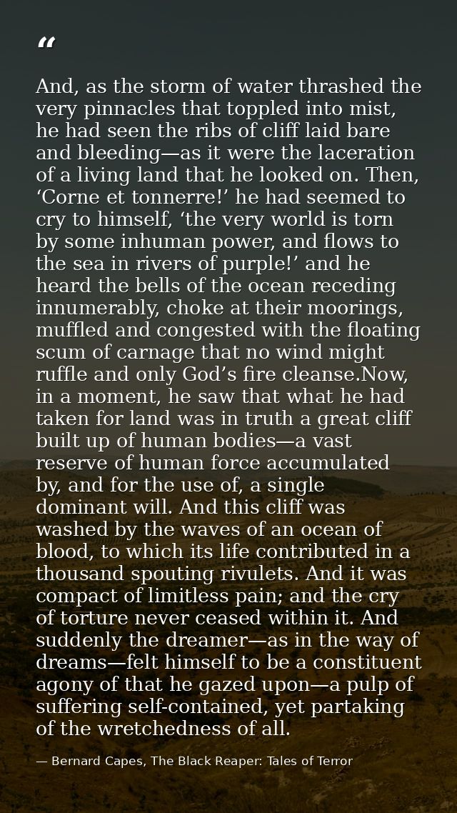 And, as the storm of water thrashed the very pinnacles that toppled into mist, he had seen the ribs of cliff laid bare a — Bernard Capes, The Black Reaper: Tales of Terror
