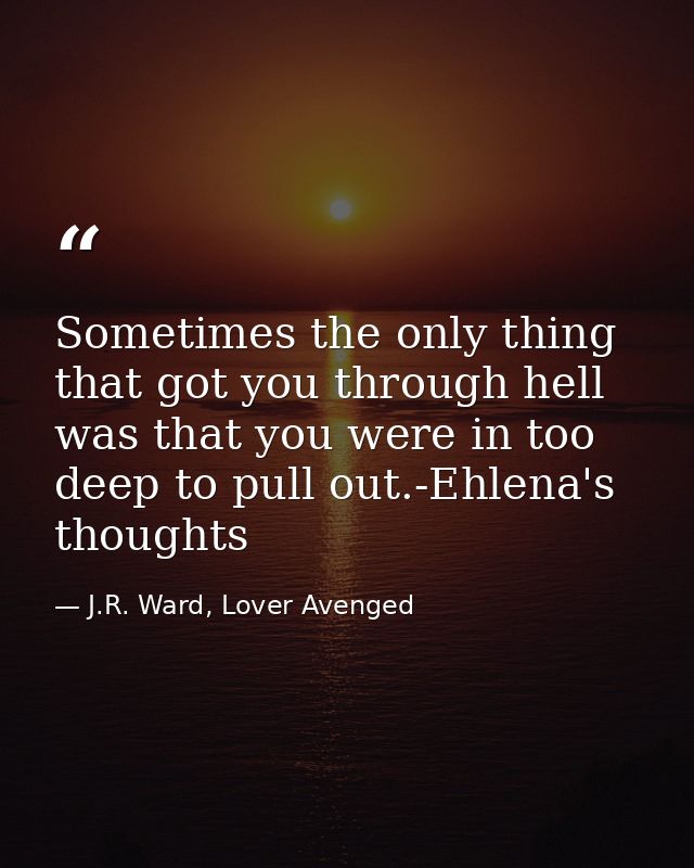 Sometimes the only thing that got you through hell was that you were in too deep to pull out.-Ehlena's thoughts — J.R. Ward, Lover Avenged