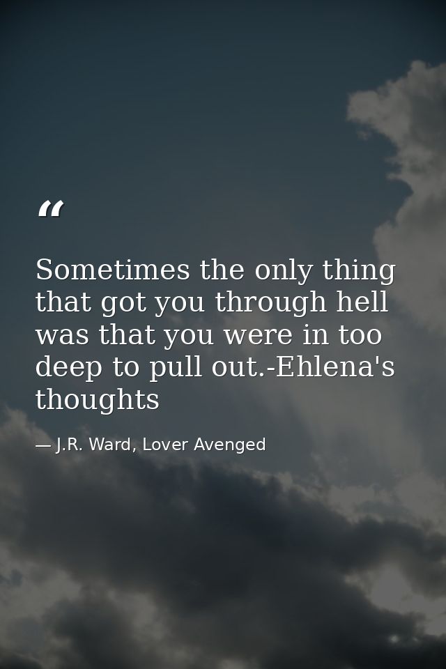 Sometimes the only thing that got you through hell was that you were in too deep to pull out.-Ehlena's thoughts — J.R. Ward, Lover Avenged