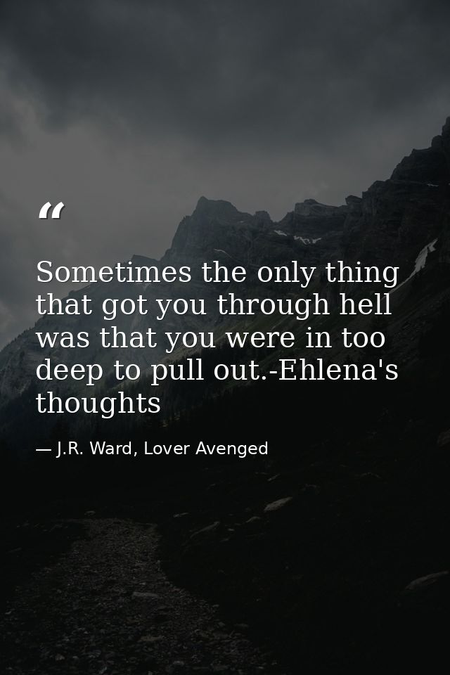Sometimes the only thing that got you through hell was that you were in too deep to pull out.-Ehlena's thoughts — J.R. Ward, Lover Avenged