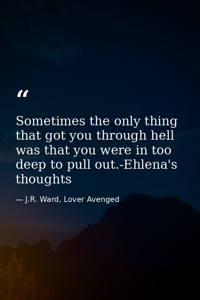 Sometimes the only thing that got you through hell was that you were in too deep to pull out.-Ehlena's thoughts — J.R. Ward, Lover Avenged