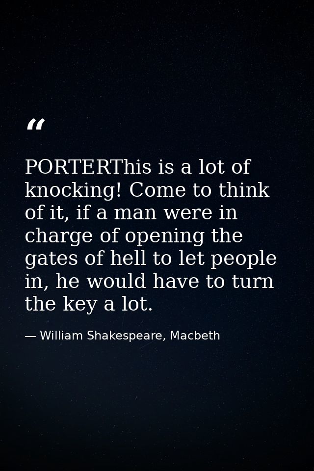 PORTERThis is a lot of knocking! Come to think of it, if a man were in charge of opening the gates of hell to let people — William Shakespeare, Macbeth
