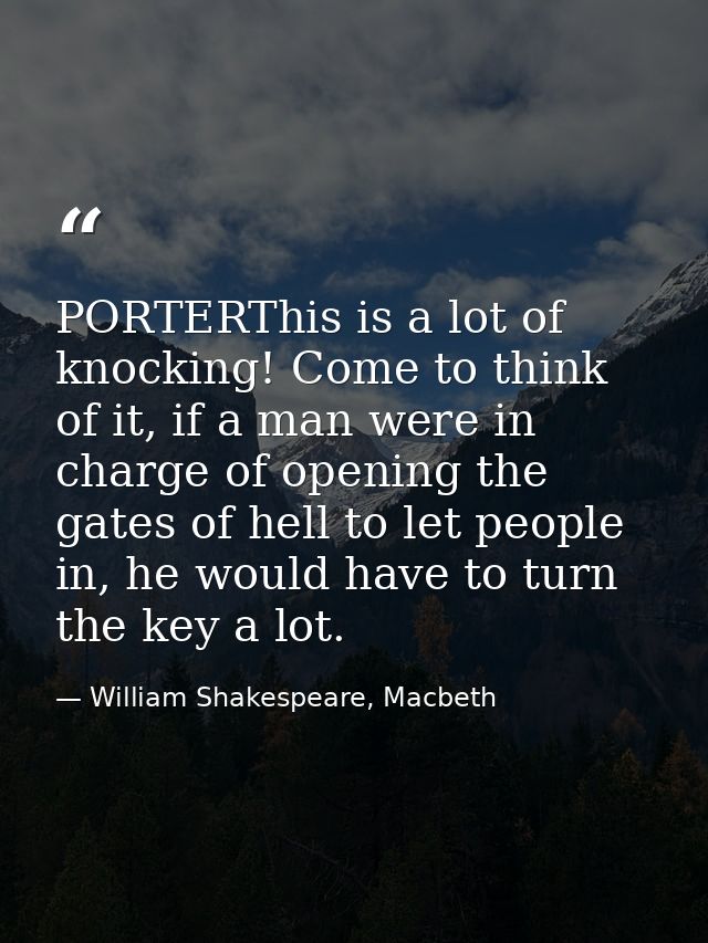 PORTERThis is a lot of knocking! Come to think of it, if a man were in charge of opening the gates of hell to let people — William Shakespeare, Macbeth