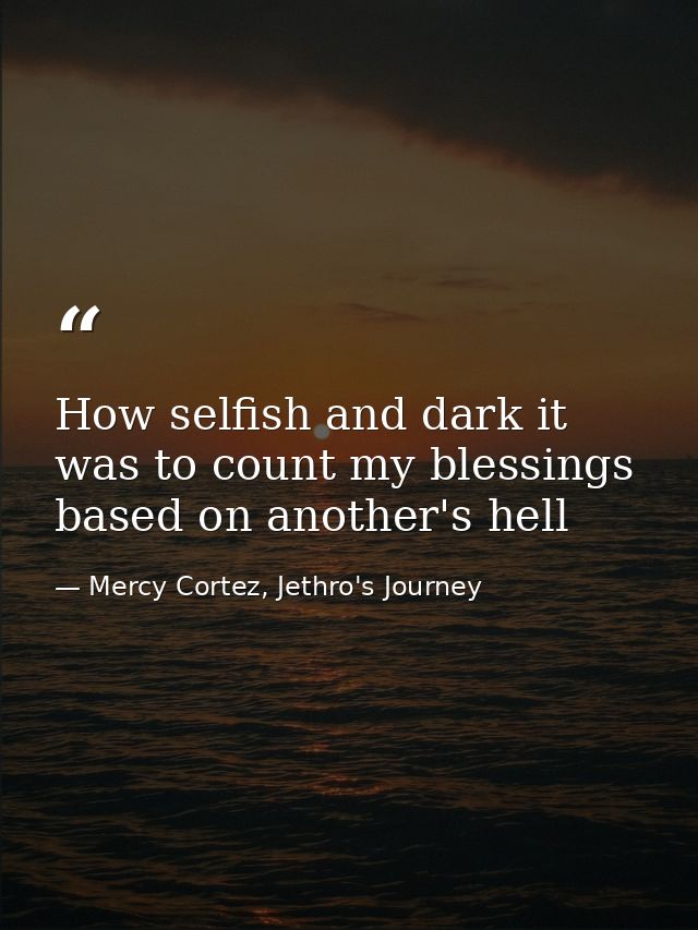 How selfish and dark it was to count my blessings based on another's hell — Mercy Cortez, Jethro's Journey