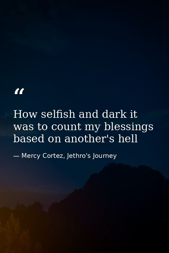 How selfish and dark it was to count my blessings based on another's hell — Mercy Cortez, Jethro's Journey