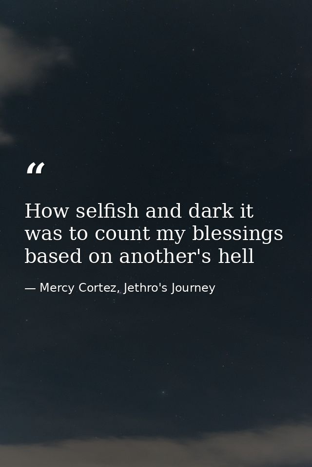 How selfish and dark it was to count my blessings based on another's hell — Mercy Cortez, Jethro's Journey