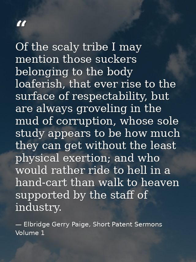Of the scaly tribe I may mention those suckers belonging to the body loaferish, that ever rise to the surface of respect — Elbridge Gerry Paige, Short Patent Sermons Volume 1