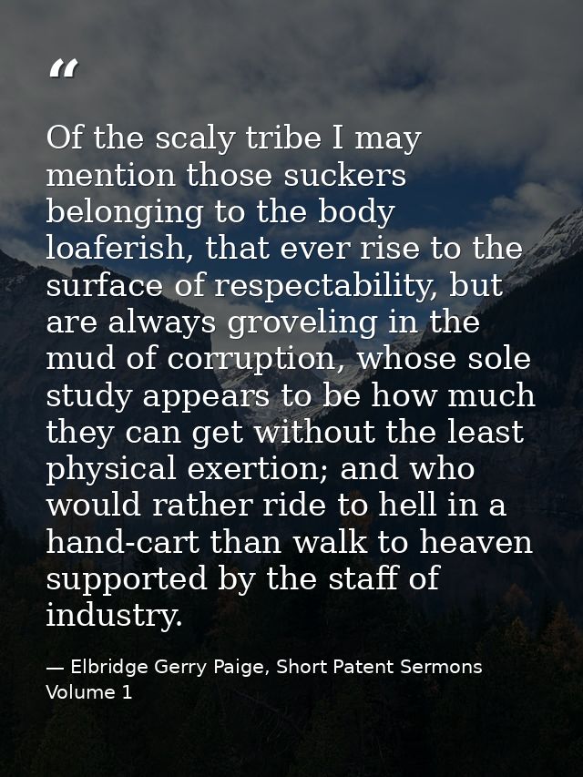 Of the scaly tribe I may mention those suckers belonging to the body loaferish, that ever rise to the surface of respect — Elbridge Gerry Paige, Short Patent Sermons Volume 1
