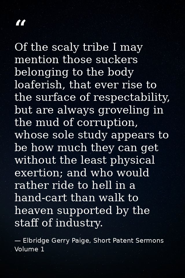 Of the scaly tribe I may mention those suckers belonging to the body loaferish, that ever rise to the surface of respect — Elbridge Gerry Paige, Short Patent Sermons Volume 1