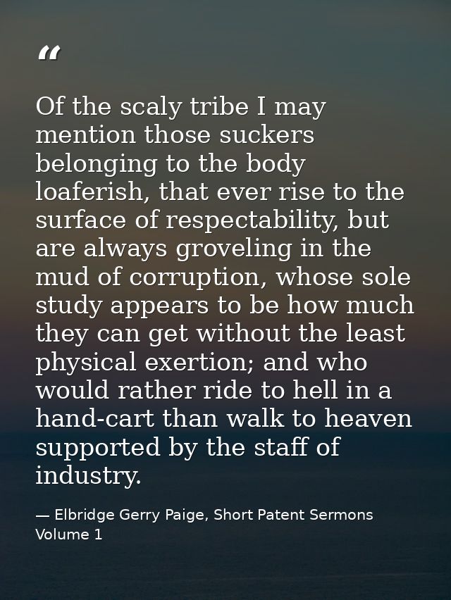 Of the scaly tribe I may mention those suckers belonging to the body loaferish, that ever rise to the surface of respect — Elbridge Gerry Paige, Short Patent Sermons Volume 1