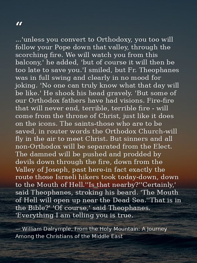 ...'unless you convert to Orthodoxy, you too will follow your Pope down that valley, through the scorching fire. We will — William Dalrymple, From the Holy Mountain: A Journey Among the Christians of the Middle East