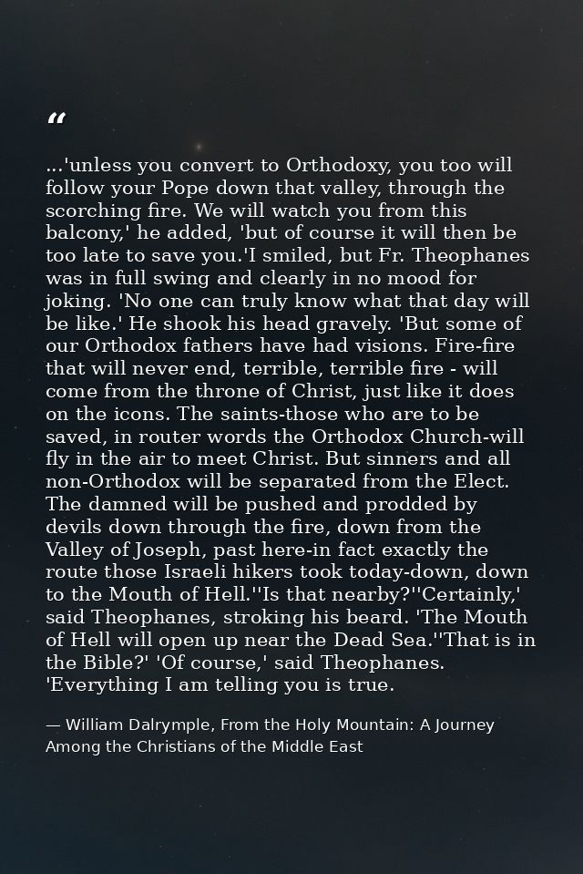 ...'unless you convert to Orthodoxy, you too will follow your Pope down that valley, through the scorching fire. We will — William Dalrymple, From the Holy Mountain: A Journey Among the Christians of the Middle East