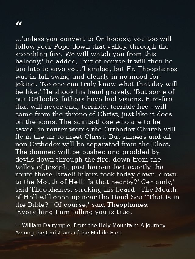 ...'unless you convert to Orthodoxy, you too will follow your Pope down that valley, through the scorching fire. We will — William Dalrymple, From the Holy Mountain: A Journey Among the Christians of the Middle East