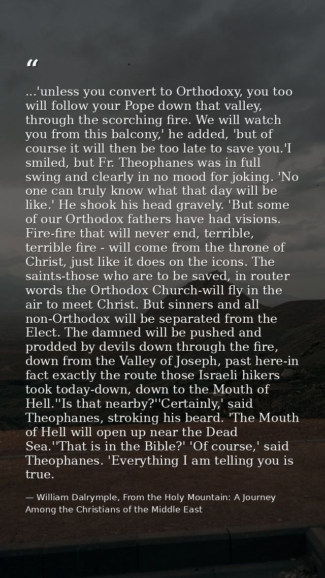...'unless you convert to Orthodoxy, you too will follow your Pope down that valley, through the scorching fire. We will — William Dalrymple, From the Holy Mountain: A Journey Among the Christians of the Middle East