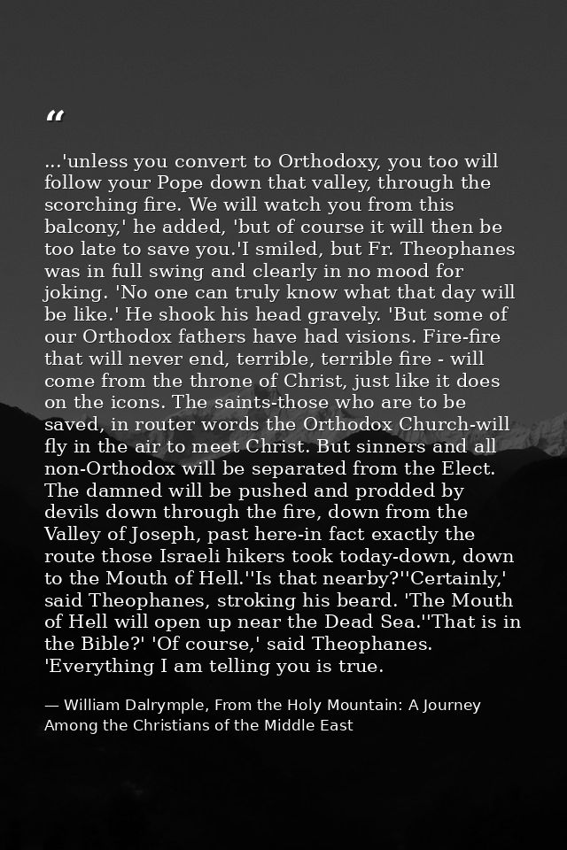 ...'unless you convert to Orthodoxy, you too will follow your Pope down that valley, through the scorching fire. We will — William Dalrymple, From the Holy Mountain: A Journey Among the Christians of the Middle East