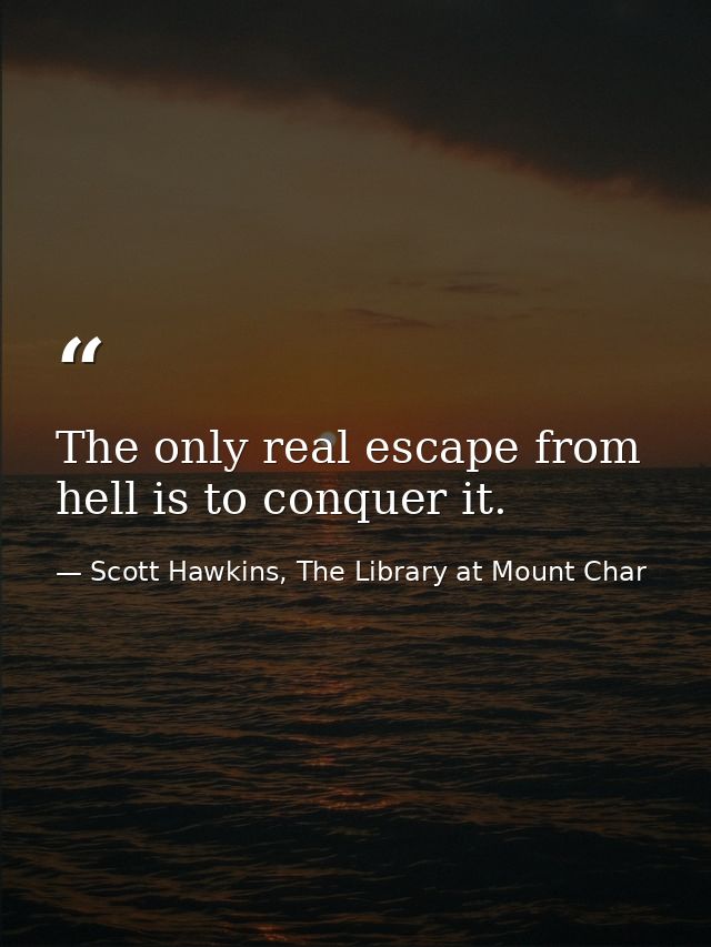 The only real escape from hell is to conquer it. — Scott Hawkins, The Library at Mount Char