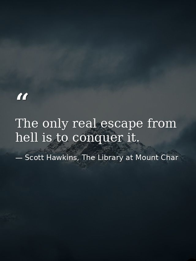 The only real escape from hell is to conquer it. — Scott Hawkins, The Library at Mount Char