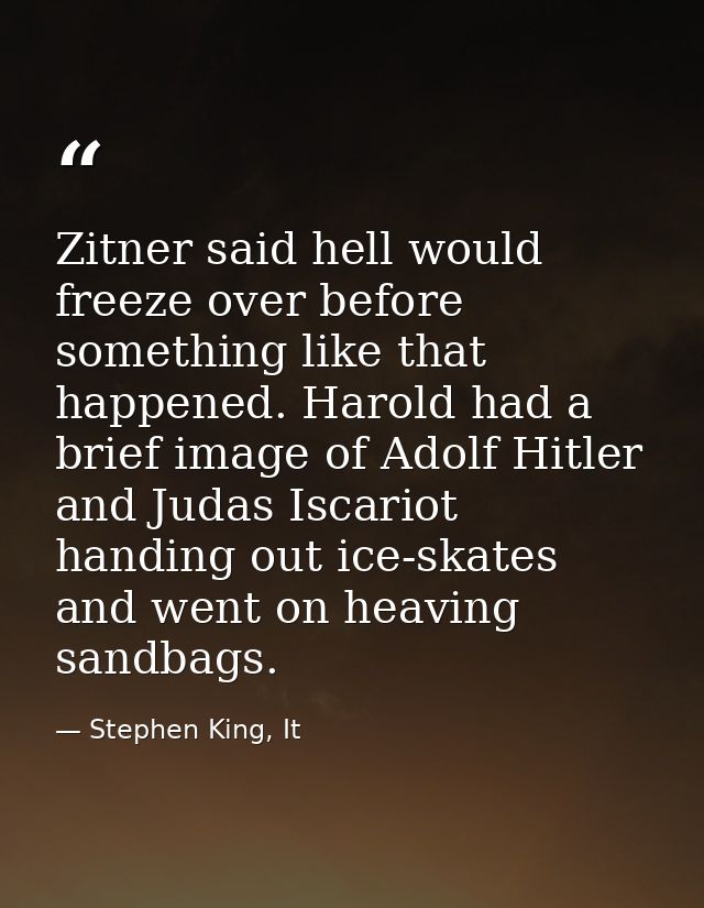 Zitner said hell would freeze over before something like that happened. Harold had a brief image of Adolf Hitler and Jud — Stephen King, It