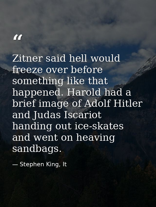 Zitner said hell would freeze over before something like that happened. Harold had a brief image of Adolf Hitler and Jud — Stephen King, It