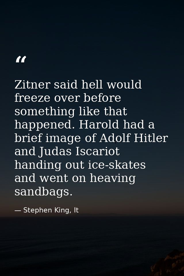 Zitner said hell would freeze over before something like that happened. Harold had a brief image of Adolf Hitler and Jud — Stephen King, It