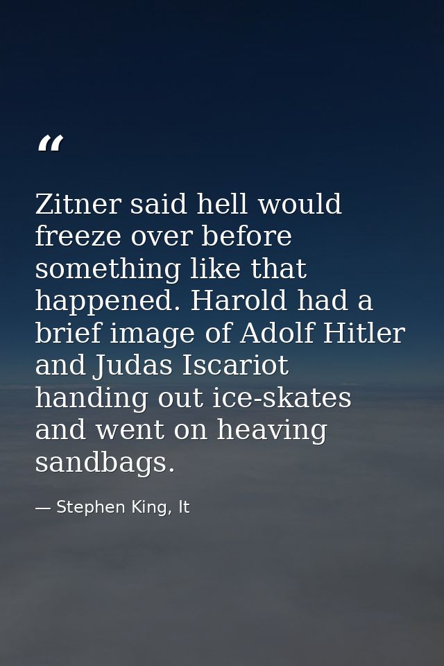 Zitner said hell would freeze over before something like that happened. Harold had a brief image of Adolf Hitler and Jud — Stephen King, It