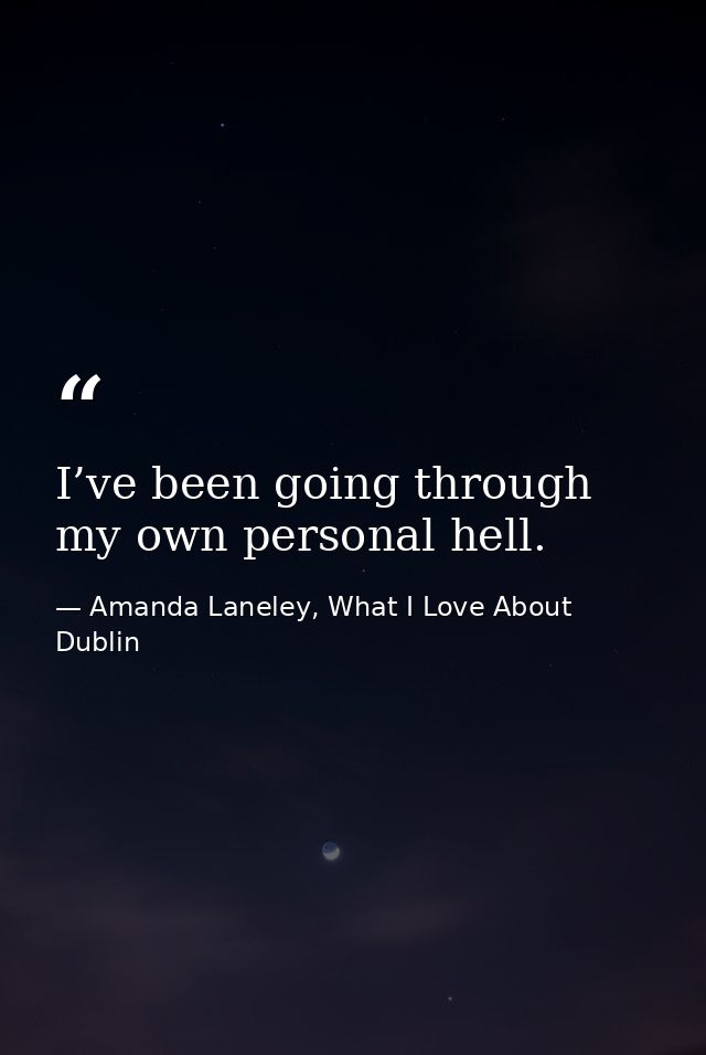 I’ve been going through my own personal hell. — Amanda Laneley, What I Love About Dublin