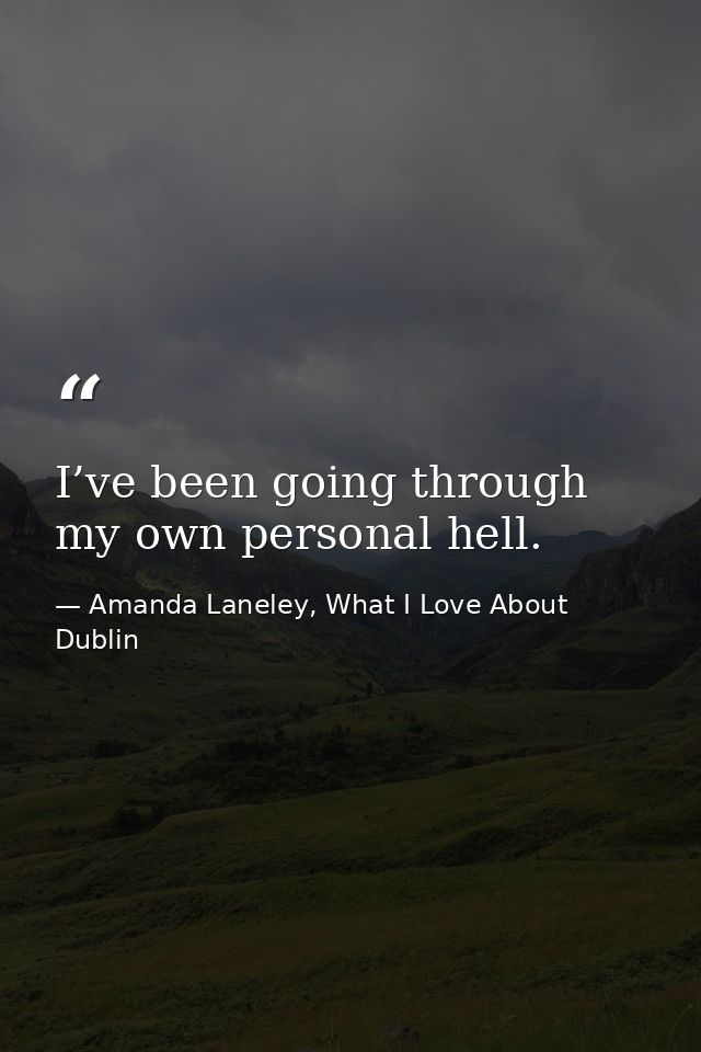 I’ve been going through my own personal hell. — Amanda Laneley, What I Love About Dublin