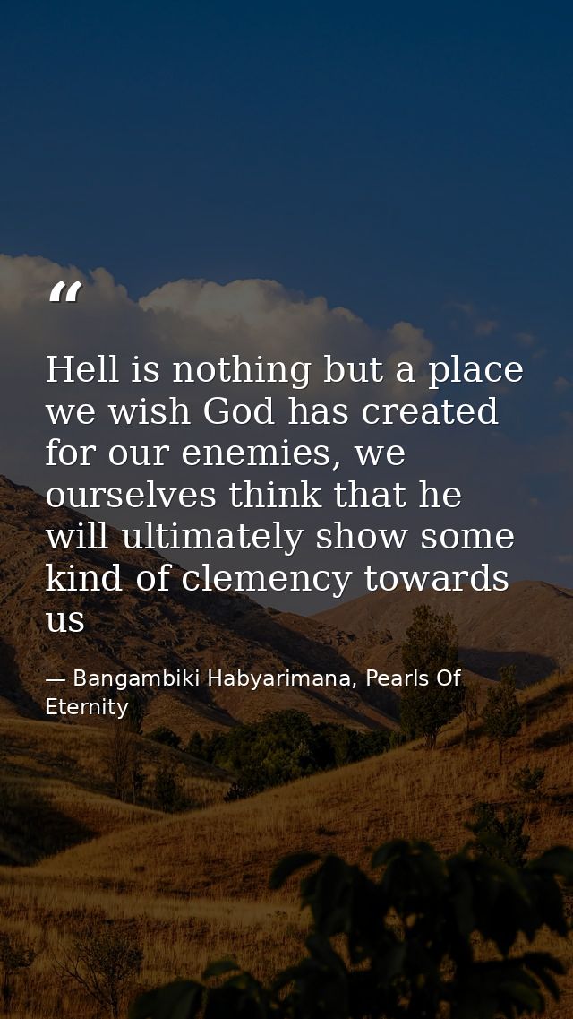 Hell is nothing but a place we wish God has created for our enemies, we ourselves think that he will ultimately show som — Bangambiki Habyarimana, Pearls Of Eternity