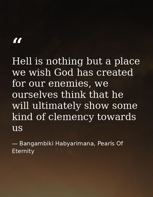 Hell is nothing but a place we wish God has created for our enemies, we ourselves think that he will ultimately show som — Bangambiki Habyarimana, Pearls Of Eternity