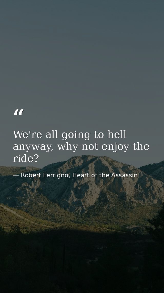 We're all going to hell anyway, why not enjoy the ride? — Robert Ferrigno, Heart of the Assassin