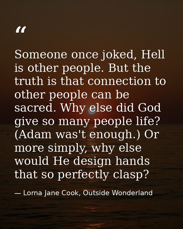 Someone once joked, Hell is other people. But the truth is that connection to other people can be sacred. Why else did G — Lorna Jane Cook, Outside Wonderland