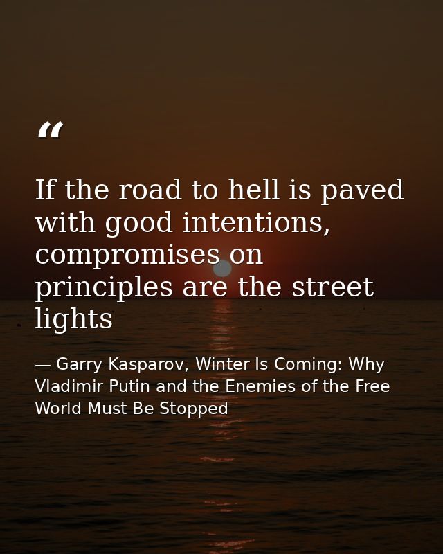 If the road to hell is paved with good intentions, compromises on principles are the street lights — Garry Kasparov, Winter Is Coming: Why Vladimir Putin and the Enemies of the Free World Must Be Stopped