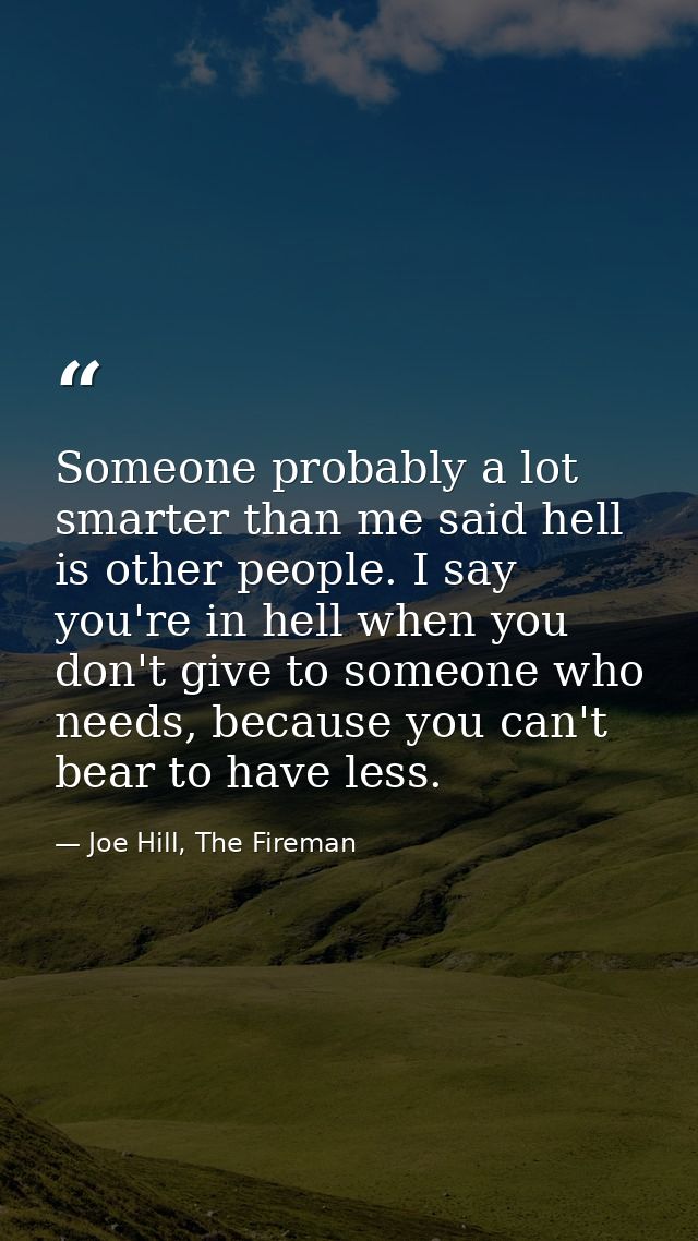 Someone probably a lot smarter than me said hell is other people. I say you're in hell when you don't give to someone wh — Joe Hill, The Fireman
