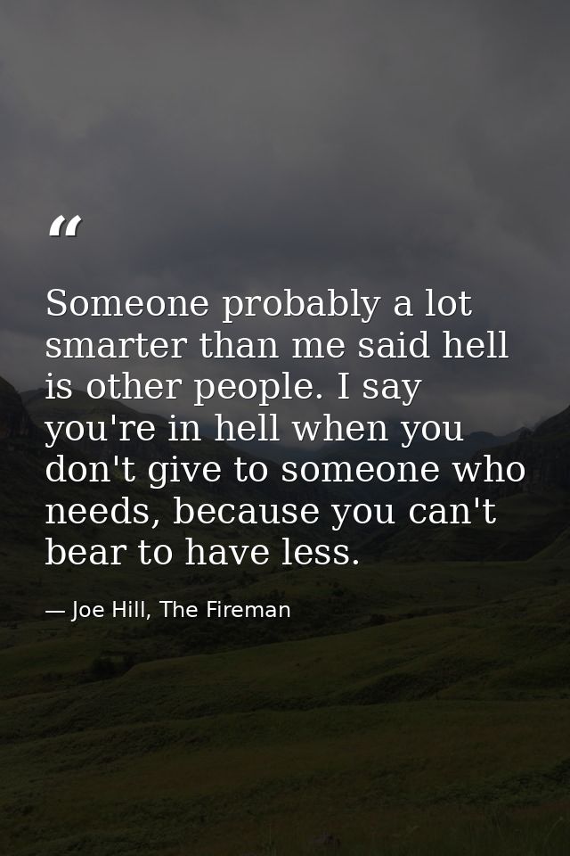Someone probably a lot smarter than me said hell is other people. I say you're in hell when you don't give to someone wh — Joe Hill, The Fireman