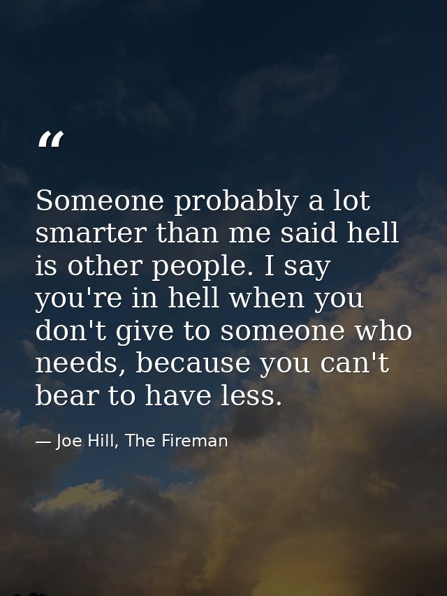 Someone probably a lot smarter than me said hell is other people. I say you're in hell when you don't give to someone wh — Joe Hill, The Fireman
