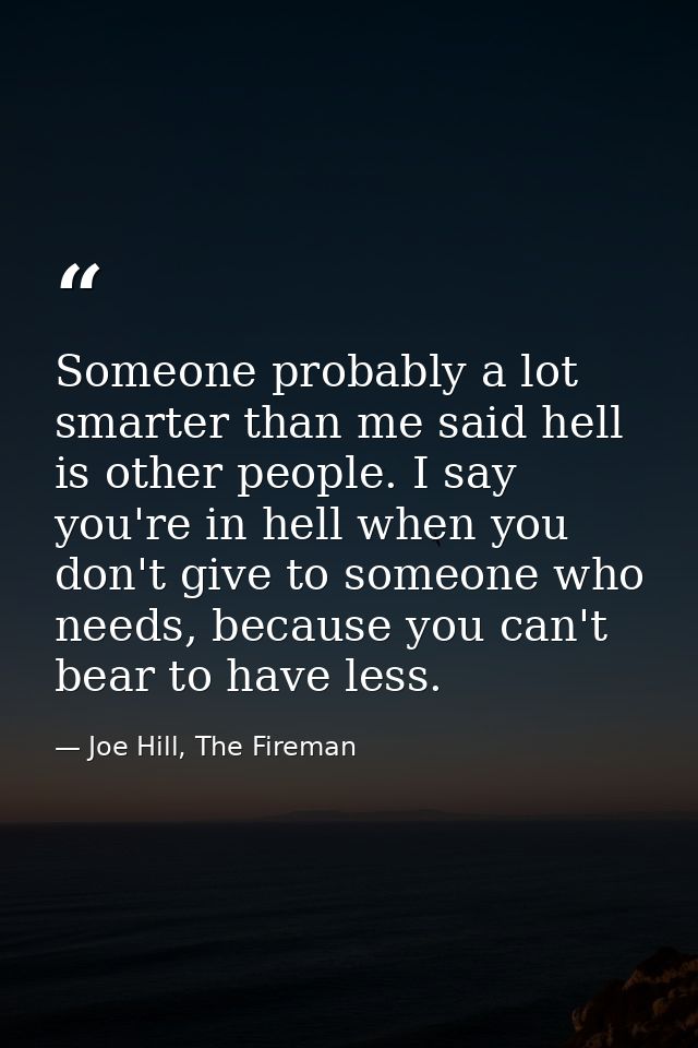 Someone probably a lot smarter than me said hell is other people. I say you're in hell when you don't give to someone wh — Joe Hill, The Fireman
