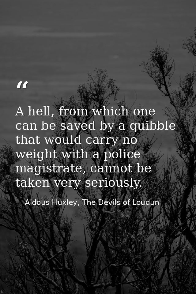 A hell, from which one can be saved by a quibble that would carry no weight with a police magistrate, cannot be taken ve — Aldous Huxley, The Devils of Loudun
