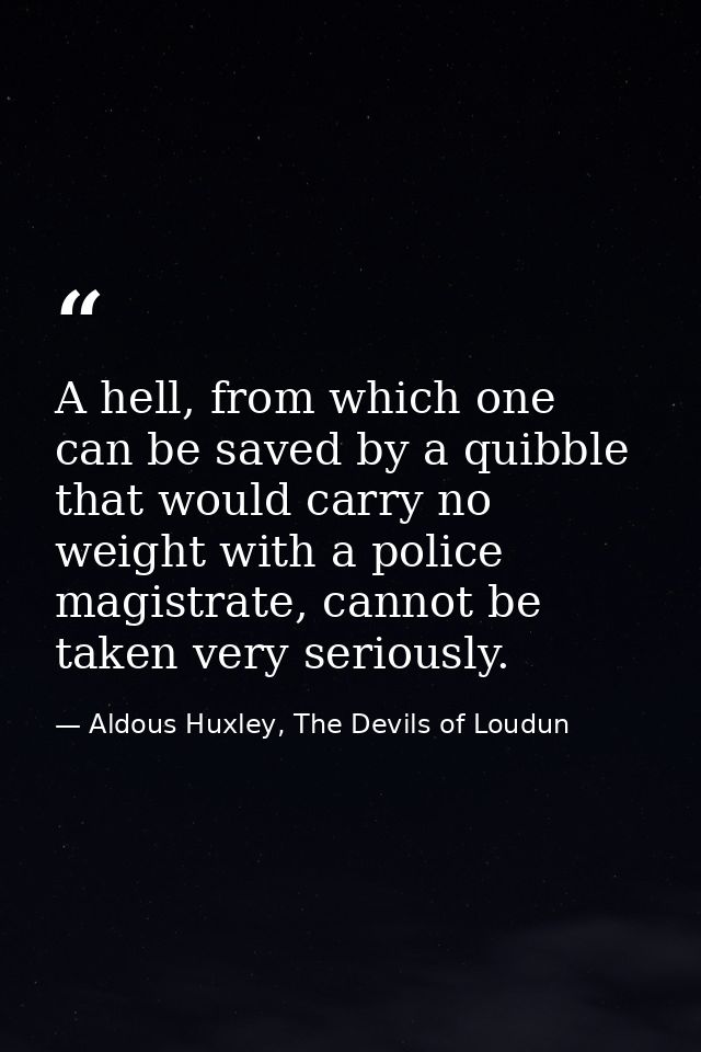 A hell, from which one can be saved by a quibble that would carry no weight with a police magistrate, cannot be taken ve — Aldous Huxley, The Devils of Loudun