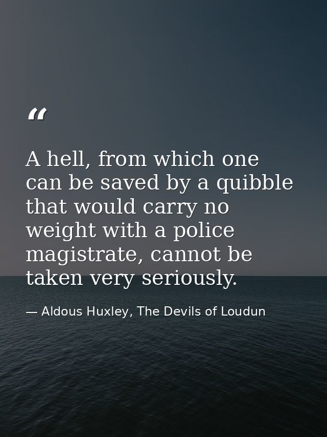 A hell, from which one can be saved by a quibble that would carry no weight with a police magistrate, cannot be taken ve — Aldous Huxley, The Devils of Loudun