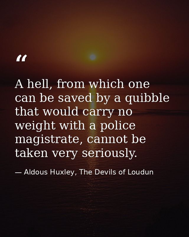 A hell, from which one can be saved by a quibble that would carry no weight with a police magistrate, cannot be taken ve — Aldous Huxley, The Devils of Loudun
