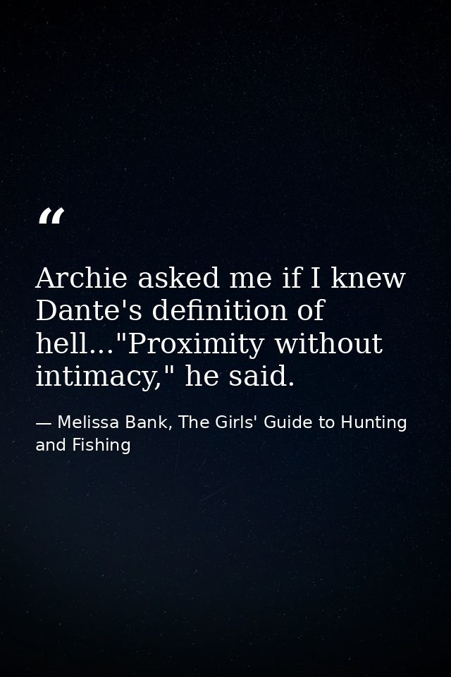 Archie asked me if I knew Dante's definition of hell..."Proximity without intimacy," he said. — Melissa Bank, The Girls' Guide to Hunting and Fishing