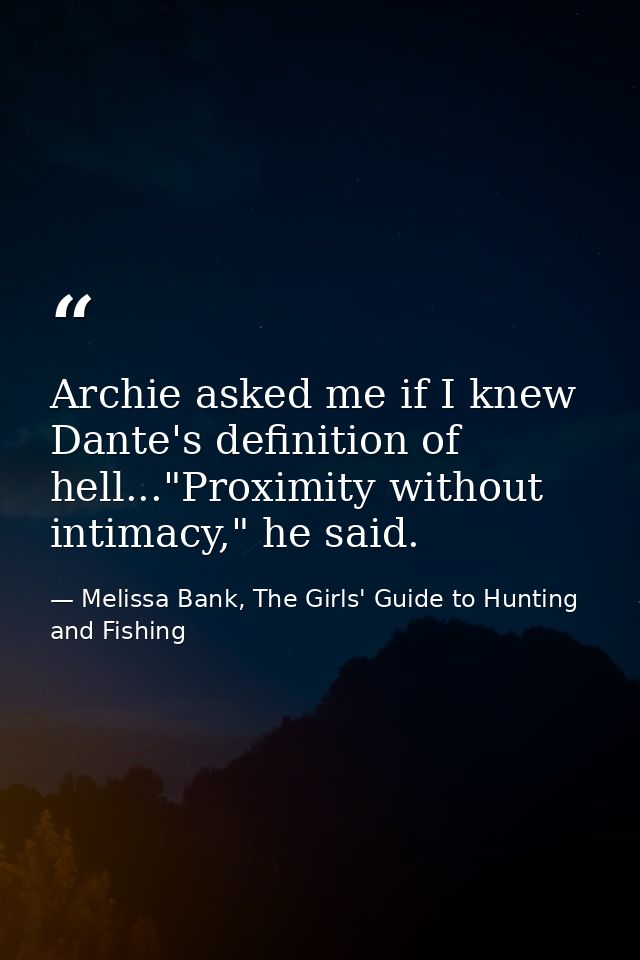 Archie asked me if I knew Dante's definition of hell..."Proximity without intimacy," he said. — Melissa Bank, The Girls' Guide to Hunting and Fishing