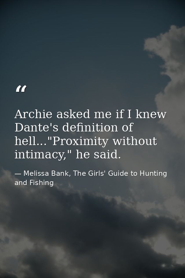 Archie asked me if I knew Dante's definition of hell..."Proximity without intimacy," he said. — Melissa Bank, The Girls' Guide to Hunting and Fishing
