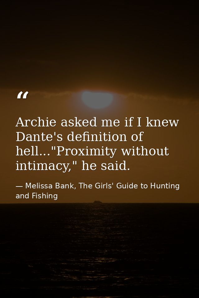 Archie asked me if I knew Dante's definition of hell..."Proximity without intimacy," he said. — Melissa Bank, The Girls' Guide to Hunting and Fishing