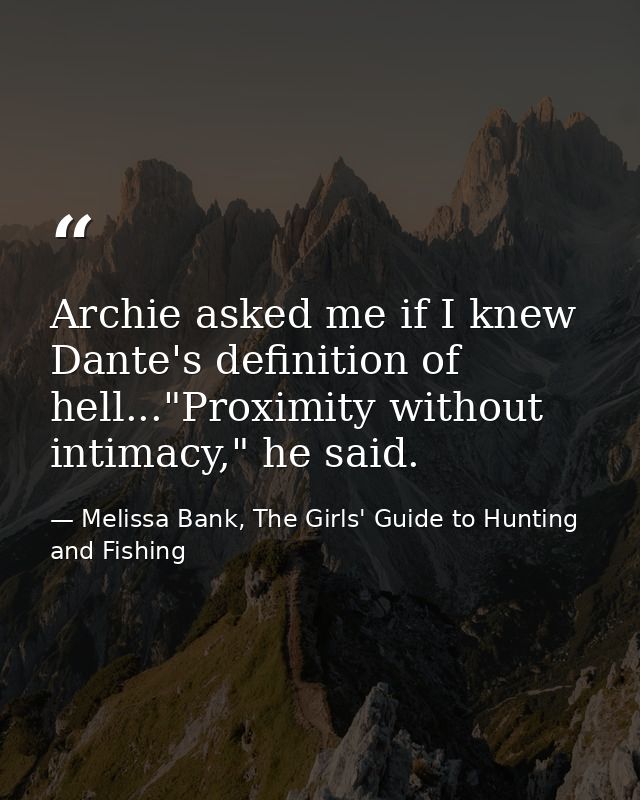 Archie asked me if I knew Dante's definition of hell..."Proximity without intimacy," he said. — Melissa Bank, The Girls' Guide to Hunting and Fishing