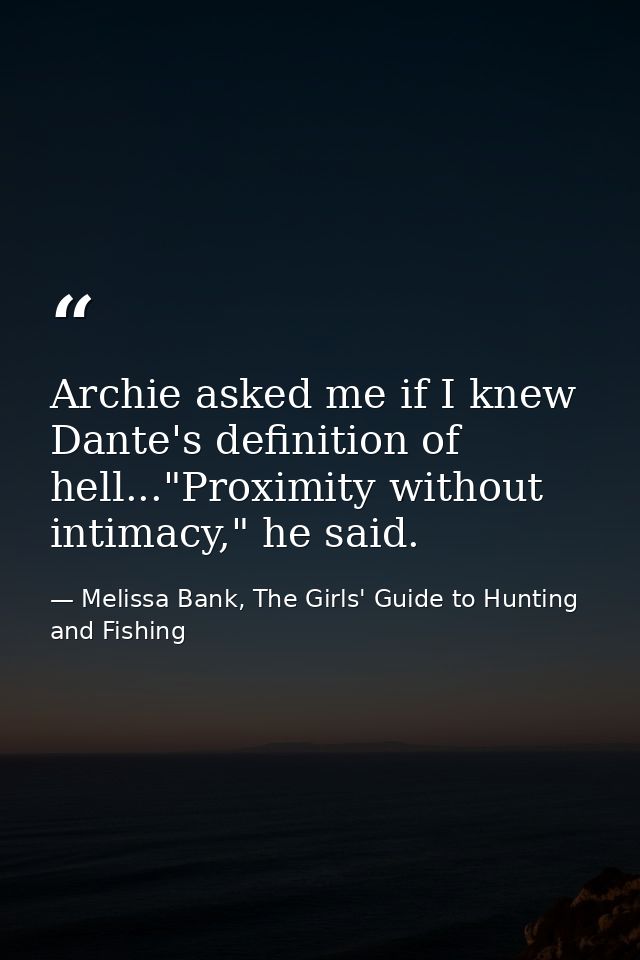 Archie asked me if I knew Dante's definition of hell..."Proximity without intimacy," he said. — Melissa Bank, The Girls' Guide to Hunting and Fishing