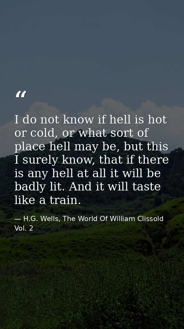 I do not know if hell is hot or cold, or what sort of place hell may be, but this I surely know, that if there is any he — H.G. Wells, The World Of William Clissold Vol. 2